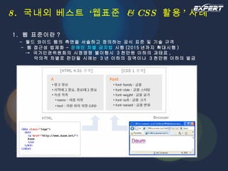 8.  국내외 베스트 ‘웹표준  & CSS  활용’ 사례 1.  웹 표준이란 ?   -  월드 와이드 웹의 측면을 서술하고 정의하는 공식 표준 및 기술 규격   -  웹 접근성 법제화 –  장애인 차별 금지법  시행 (2015 년까지 확대시행 )   ->  국가인권위원회의 시정명령 불이행시  3 천만원 이하의 과태료 ,   악의적 차별로 판단될 시에는  3 년 이하의 징역이나  3 천만원 이하의 벌금 