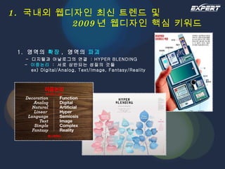 1.  국내외 웹디자인 최신 트렌드 및   2009 년 웹디자인 핵심 키워드 1.  영역의  확장 ,  영역의  파괴   -  디지털과 아날로그의 연결  : HYPER BLENDING   -  이중논리   :  서로 상반되는 성질의 것들   ex) Digital/Analog, Text/Image, Fantasy/Reality 