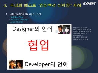 3.  국내외 베스트 ‘인터렉션 디자인’ 사례 1. Interaction Design Tool   - Adobe Flex   - Microsoft Silverlight   - JavaFX Script 모든 주요 브라우저 ,  데스크톱 및 운영 체제에  일관되게 배포할 수 있는  표현력이 풍부하고  인터랙티브한  웹 애플리케이션을  구축할 수 있는 기술 