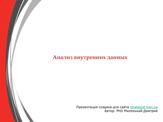 Анализ внутренних данных




       Презентация создана для сайта strategist.kiev.ua
                      Автор: PhD Миленький Дмитрий
 