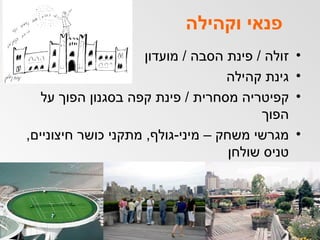 פנאי וקהילה זולה  /  פינת הסבה  /  מועדון גינת קהילה  קפיטריה מסחרית  /  פינת קפה בסגנון הפוך על הפוך מגרשי משחק – מיני - גולף ,  מתקני כושר חיצוניים ,  טניס שולחן 
