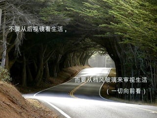 不要从后视镜看生活 , 而要从档风玻璃来审视生活 （一切向前看） 