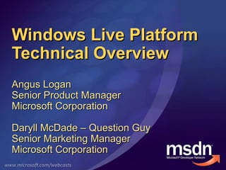 Windows Live Platform Technical Overview Angus Logan Senior Product Manager Microsoft Corporation Daryll McDade – Question Guy Senior Marketing Manager Microsoft Corporation 