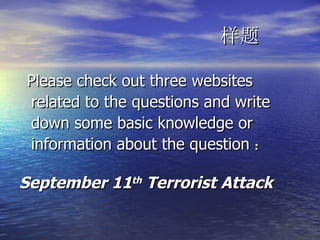 样题 Please check out three websites related to the questions and write down some basic knowledge or information about the question ： September 11 th  Terrorist Attack 
