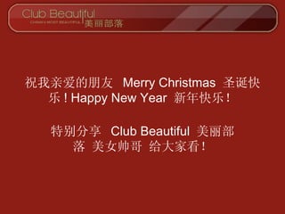 祝我亲爱的朋友  Merry Christmas  圣诞快乐 !  Happy New Year  新年快乐！ 特别分享  Club Beautiful  美丽部落 美女帅哥 给大家看！ 