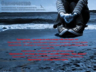 Одиночество - это когда ты есть и когда тебя как будто нет.  Одиночество - это когда невообразимо одиноко с человеком, который рядом.  Одиночество - это когда не получаешь писем даже из Центра Американского Английского. Одиночество - это когда сам себе делаешь клизму. Одиночество - это когда ты чихаешь и сам себе говоришь: "Будь здоров!" Одиночество - это когда начинаешь добавлять в аську спам-контакты. Одиночество - это когда некого ждать. 