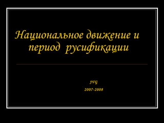 Национальное движение и  период  русификации   JVG 2007-2008 