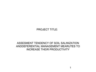 1
PROJECT TITLE:
ASSESMENT TENDENCY OF SOIL SALINIZATION
ANDDEFERENTIAL MANAGEMENT MEARUTES TO
INCREASE THEIR PRODUCTIVITY
 