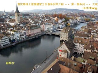 這次將瑞士這個國家分五個系列來介紹  - -  第一個系列  - -  大城 H.C Chang 蘇黎世 