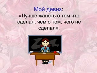 Мой девиз :   «Лучше жалеть о том что сделал, чем о том, чего не сделал». 