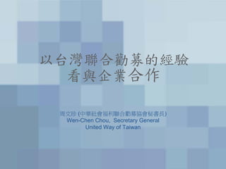 以台灣聯合勸募的經驗
  看與企業合作

 周文珍 (中華社會福利聯合勸募協會秘書長)
  Wen-Chen Chou, Secretary General
       United Way of Taiwan
 