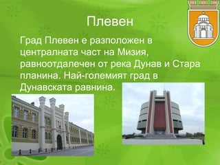 Плевен Град Плевен е разположен в централната част на Мизия, равноотдалечен от река Дунав и Стара планина .   Най-големият град в Дунавската равнина. 