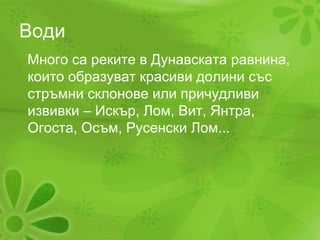 Води Много са реките в Дунавската равнина, които образуват красиви долини със стръмни склонове или причудливи извивки – Искър, Лом, Вит, Янтра, Огоста, Осъм, Русенски Лом... 