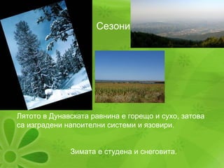 Сезони Лятото в Дунавската равнина е горещо и сухо, затова са изградени напоителни системи и язовири. Зимата е студена и снеговита. 