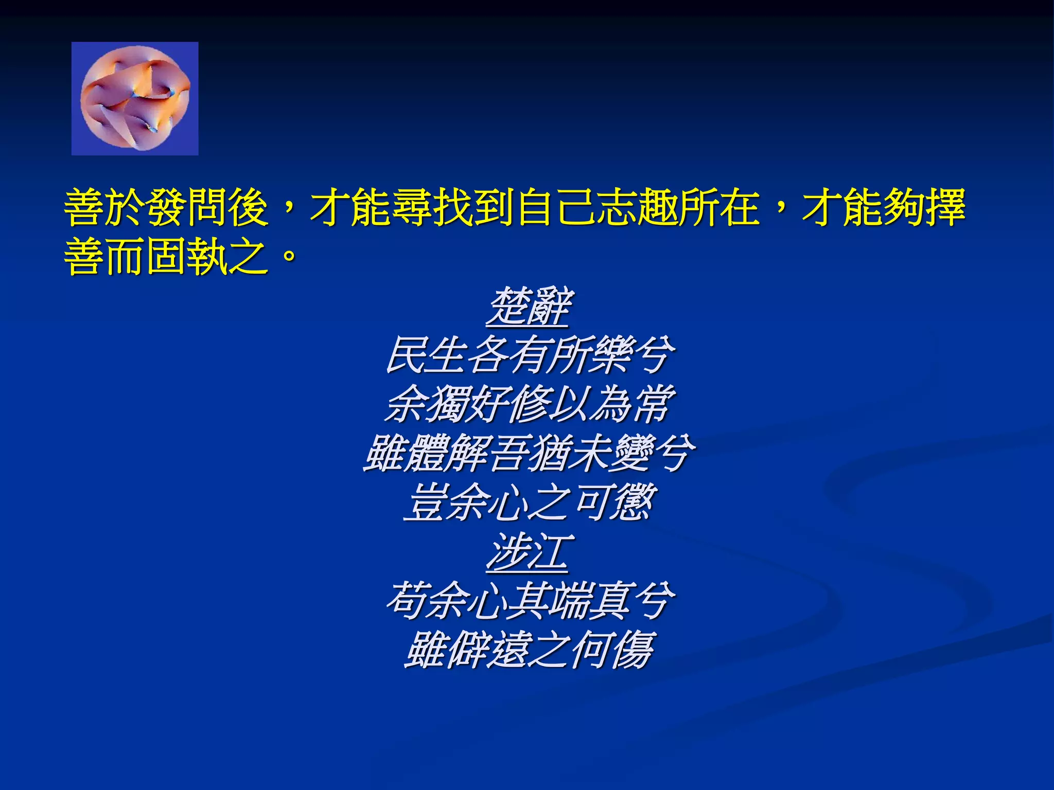 善於發問後，才能尋找到自己志趣所在，才能夠擇
善而固執之。
楚辭
民生各有所樂兮
余獨好修以為常
雖體解吾猶未變兮
豈余心之可懲
涉江
苟余心其端真兮
雖僻遠之何傷
 