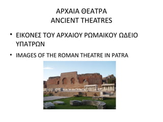 ΑΡΧΑΙΑ ΘΕΑΤΡΑ
ANCIENT THEATRES
• ΕΙΚΟΝΕΣ ΤΟΥ ΑΡΧΑΙΟΥ ΡΩΜΑΙΚΟΥ ΩΔΕΙΟ
ΥΠΑΤΡΩΝ
• IMAGES OF THE ROMAN THEATRE IN PATRA
 
