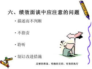 六、 绩效面谈中应注意的问题  描述而不判断  不指责  聆听  制订改进措施  足够的准备、明确的目的、有效的执行 