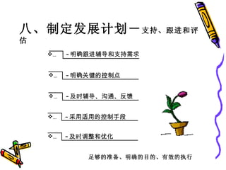 八、制定发展计划－ 支持、跟进和评估 … 及时辅导、沟通、反馈 … 明确 跟进辅导和支持需求 … 明确 关键的控制点 … 采用适用的控制手段 … 及时调整和优化 足够的准备、明确的目的、有效的执行 