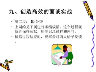 第二步： 15 分钟 上司约见下属进行考绩谈话。这个过程观察者保持沉默，用笔记录过程和内容。 谈话过程结束时，观察者对两人给予反馈。 九、创造高效的面谈实战   
