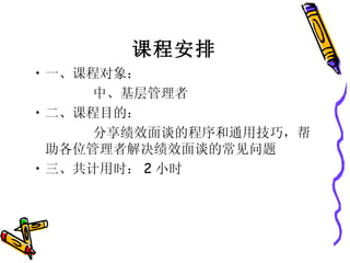 课程安排 一、课程对象： 中、基层管理者 二、课程目的： 分享绩效面谈的程序和通用技巧，帮助各位管理者解决绩效面谈的常见问题 三、共计用时： 2 小时 