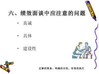 真诚  具体 建设性  六、 绩效面谈中应注意的问题   足够的准备、明确的目的、有效的执行 