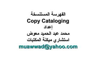 الفهرسة المستنسخة Copy Cataloging إعداد محمد عبد الحميد معوض استشاري ميكنة المكتبات [email_address] 