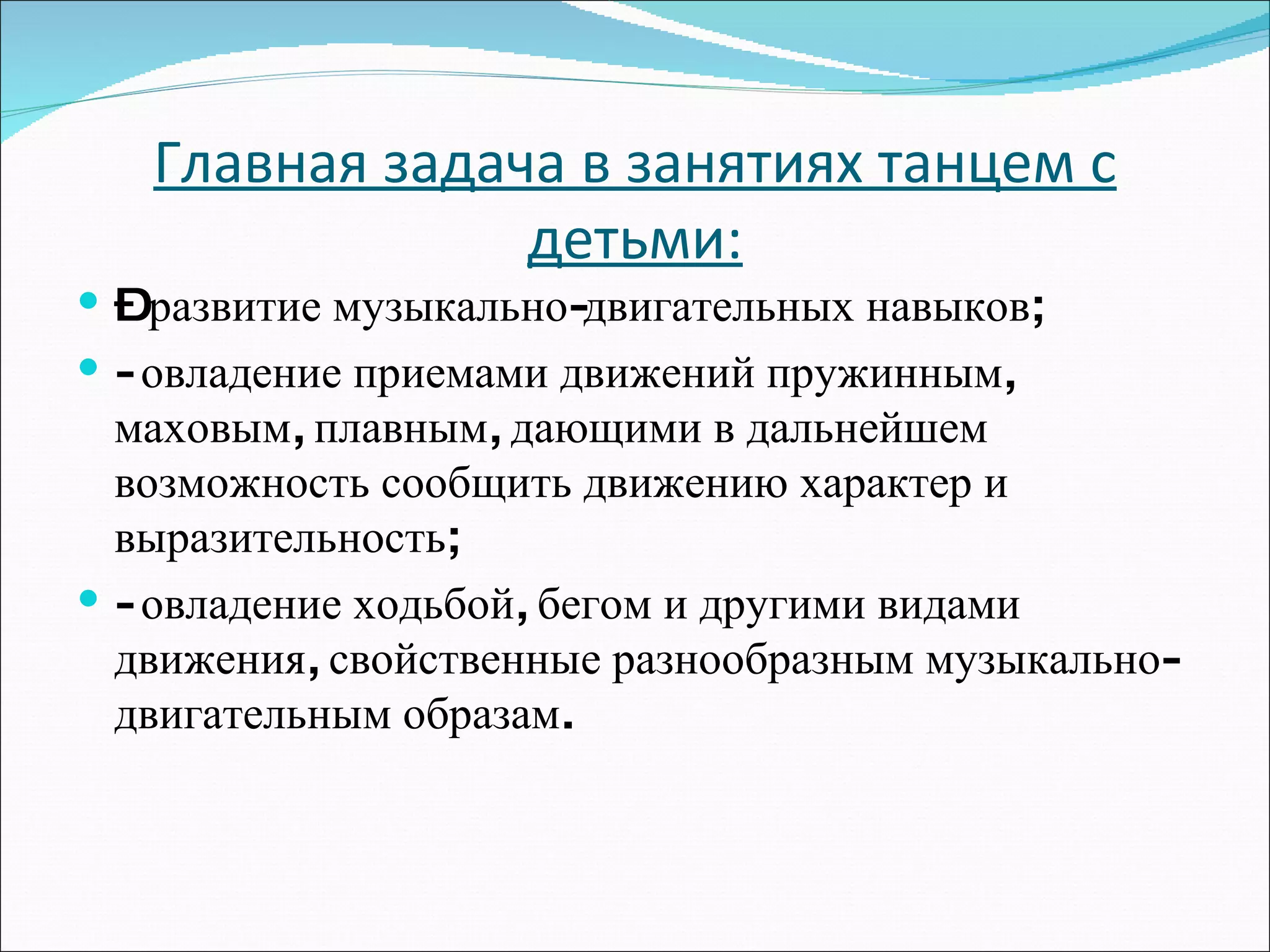 Главная задача в занятиях танцем с детьми: –  развитие музыкально-двигательных навыков; - овладение приемами движений пружинным, маховым, плавным, дающими в дальнейшем возможность сообщить движению характер и выразительность; - овладение ходьбой, бегом и другими видами движения, свойственные разнообразным музыкально-двигательным образам.  