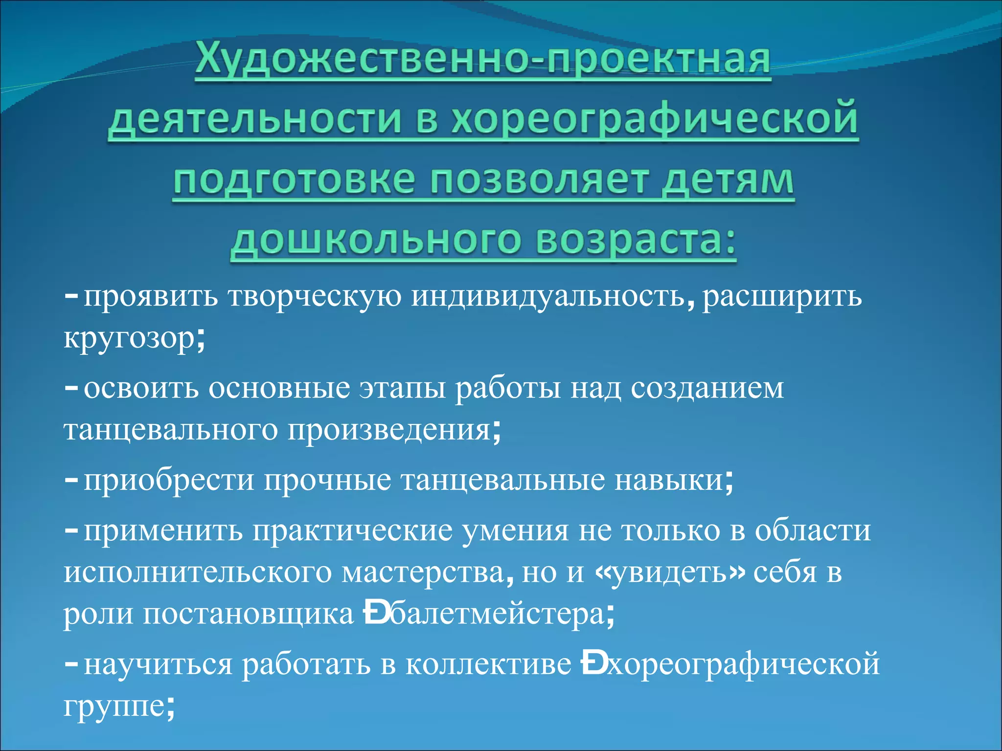 - проявить творческую индивидуальность, расширить кругозор; - освоить основные этапы работы над созданием танцевального произведения; - приобрести прочные танцевальные навыки; - применить практические умения не только в области исполнительского мастерства, но и «увидеть» себя в роли постановщика – балетмейстера; - научиться работать в коллективе – хореографической группе;  