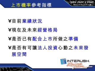 上市機率 參考指標 目前 業績狀況 現在及未來 經營格局 是否已有 配合上市 所做之 準備 是否有可讓 法人投資 心動之 未來發展空間 