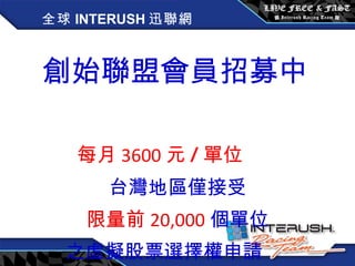 全球 INTERUSH 迅聯網 創始聯盟會員招募中   每月 3600 元 / 單位 台灣地區僅接受 限量前 20,000 個單位 之虛擬股票選擇權申請 