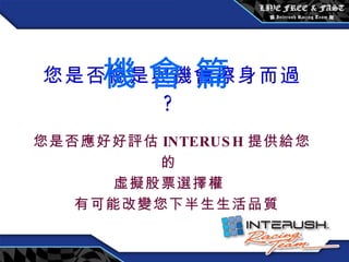 您是否總是與機會擦身而過 ? 您是否應好好評估 INTERUSH 提供給您的 虛擬股票選擇權 有可能改變您下半生生活品質 機 會 篇 