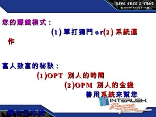 創始會員權益 / 每月 3600 元 您的賺錢模式 :  (1) 單打獨鬥 or (2) 系統運作 富人致富的秘訣 :  (1)OPT  別人的時間  (2)OPM  別人的金錢   善用 系統 來幫您賺世界的錢   