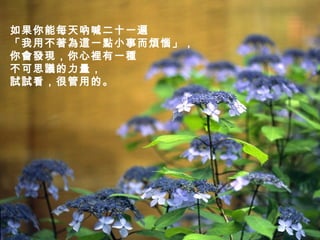 如果你能每天吶喊二十一遍 「我用不著為這一點小事而煩惱」， 你會發現，你心裡有一種 不可思議的力量， 試試看，很管用的。   