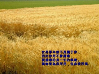 世界原本就不是屬于你， 因此你用不著拋棄， 要拋棄的是一切的執著。 萬物皆為我所用，但非我所 屬 。   