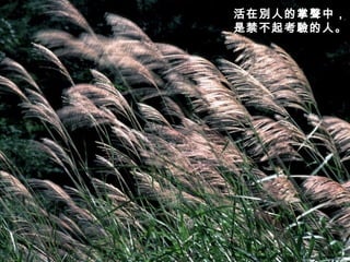 活在別人的掌聲中， 是禁不起考驗的人。   