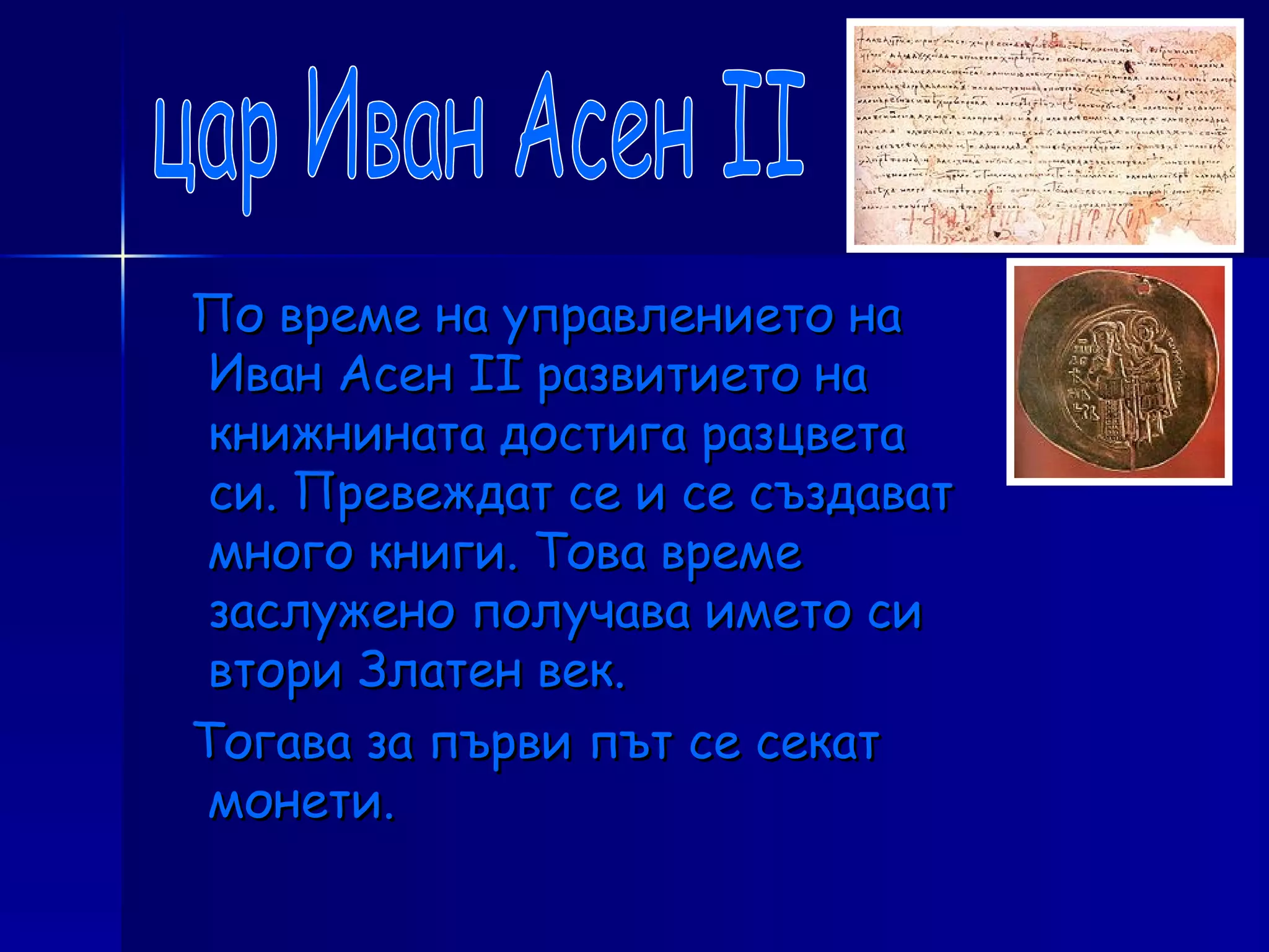 По време на управлението на Иван Асен ІІ развитието на книжнината достига разцвета си. Превеждат се и се създават много книги. Това време заслужено получава името си втори Златен век. Тогава за първи път се секат монети. цар Иван Асен ІІ 