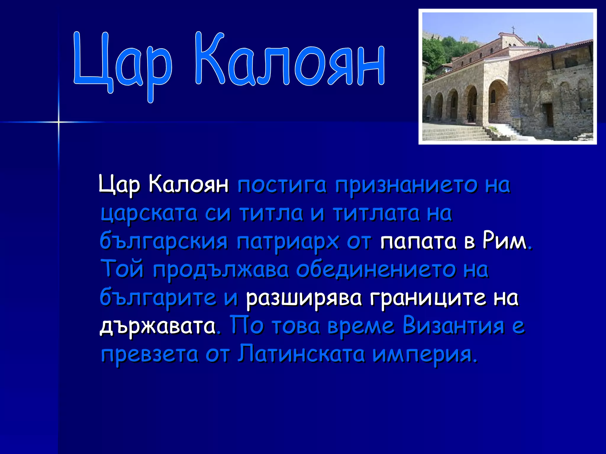 Цар Калоян  постига признанието на царската си титла и титлата на българския патриарх от  папата в Рим . Той продължава обединението на българите и  разширява границите на държавата . По това време Византия е превзета от Латинската империя.  Цар Калоян 