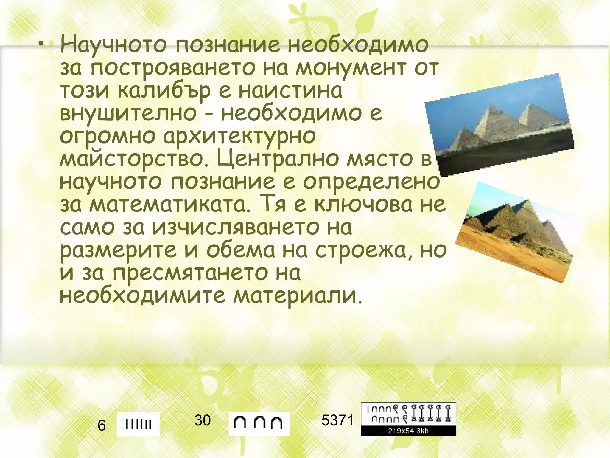 Научното познание необходимо за построяването на монумент от този калибър е наистина внушително - необходимо  е  огромно архитектурно майсторство .  Централно място в научното познание е  определено за  математика та . Тя е ключова не само за изчисляването на размерите и обема на строежа, но и за пресмятането на необходимите материали.  6   30   5371   