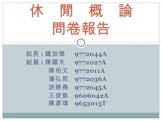 組長 : 鍾加偉 9772044A 組員 : 陳躍夫 9772027A 陳柏文 9772011A 潘弘哲 9772036A 游勝堯 9772045A 王俊凱 9606042A 陳彥瑋 9653013T 休  閒  概  論 問卷報告 