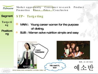 MAIN :  Young career women for the purpose  of dieting. SUB : Women solve nutrition simple and easy Segment Targeting Positioning I need YESOBAN! We want it, too! STP- Targeting 