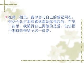 在第一招里，我学会与自己的感觉同在，但仍会认定那些感觉都是你挑起的，在第二招里，我懂得自己渴望的是爱，但仍惯于期待你来给予这一份爱。  