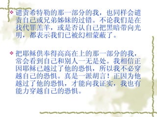 谴责希特勒的那一部分的我，也同样会谴责自己或兄弟姊妹的过错。不论我们是在找代罪羔羊，或是否认自己把黑暗带向光明，都表示我们已被幻相蒙蔽了。  把耶稣供奉得高高在上的那一部分的我，常会看到自己和别人一无是处。我相信正因耶稣已越过了他的恐惧，所以我不必穿越自己的恐惧。真是一派胡言！正因为他越过了他的恐惧，才能向我证实，我也有能力穿越自己的恐惧。  