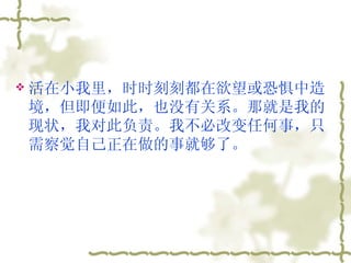 活在小我里，时时刻刻都在欲望或恐惧中造境，但即便如此，也没有关系。那就是我的现状，我对此负责。我不必改变任何事，只需察觉自己正在做的事就够了。 