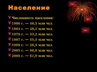 Население Численность населения: 1900 г. — 40,5 млн чел.  1964 г. — 48,1 млн чел.  1978 г. — 53,2 млн чел.  1987 г. — 55,5 млн чел.  1998 г. — 58,5 млн чел.  2005 г. — 60,8 млн чел.  2008 г. — 61,9 млн чел.  