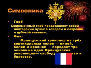 Символика  Герб Современный герб представляет собой ликторский пучок с топором и лавровой и дубовой ветвями. Флаг Французский триколор из трёх вертикальных полос — синей, белой и красной — передаёт три основные идеи Французской революции— свободу, равенство и братство.  