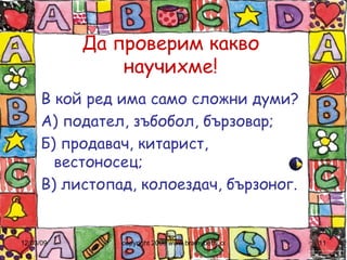 Да проверим какво научихме! В кой ред има само сложни думи? А) подател, зъбобол, бързовар; Б) продавач, китарист, вестоносец; В) листопад, колоездач, бързоног. 