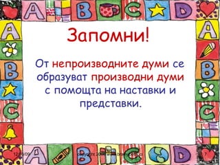 Запомни! От  непроизводните   думи  се образуват  производни   думи  с помощта на наставки и представки. 