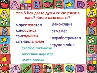 Упр.8 Как двете думи се свързват в една? Какво означава тя? море плава тел кино артист три годишен слънце лечение ден о нощие зем е мер кораб о строител труд о любие българо - английски заместник - директор жълто - зелени 