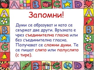 Запомни! Думи се образуват и като се свържат две други. Връзката е чрез  съединителна гласна  или без съединителна гласна. Получават се  сложни думи . Те се пишат  слято  или  полуслято (с тире). 