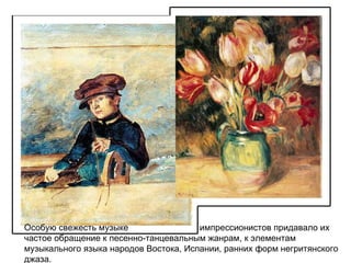 Особую свежесть музыке  импрессионистов придавало их частое обращение к песенно-танцевальным жанрам, к элементам музыкального языка народов Востока, Испании, ранних форм негритянского джаза.  